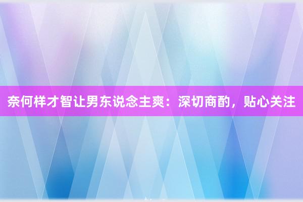 奈何样才智让男东说念主爽：深切商酌，贴心关注