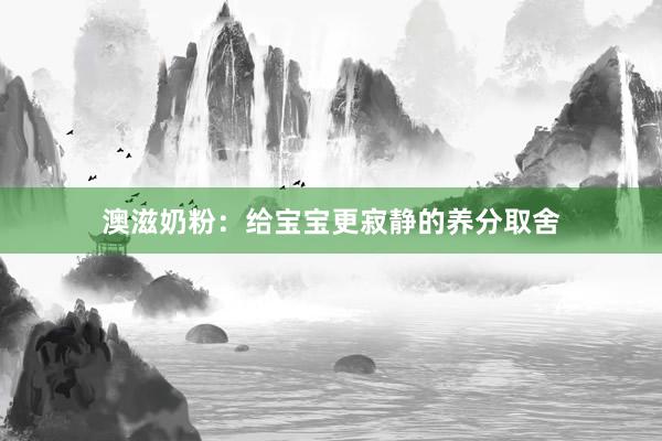 澳滋奶粉：给宝宝更寂静的养分取舍