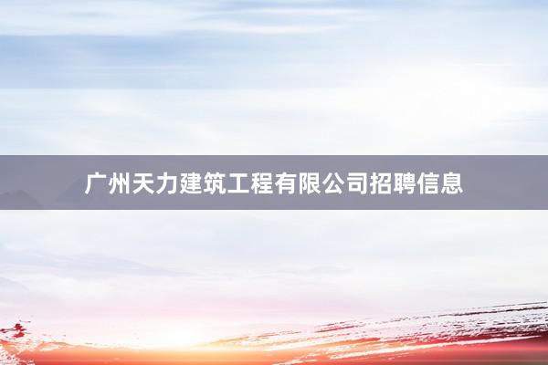 广州天力建筑工程有限公司招聘信息