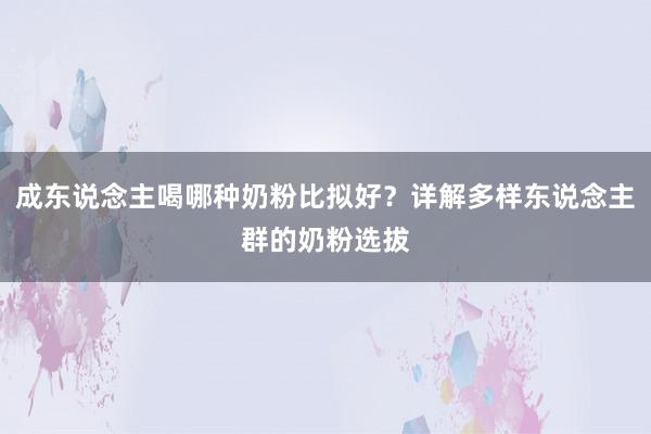 成东说念主喝哪种奶粉比拟好？详解多样东说念主群的奶粉选拔