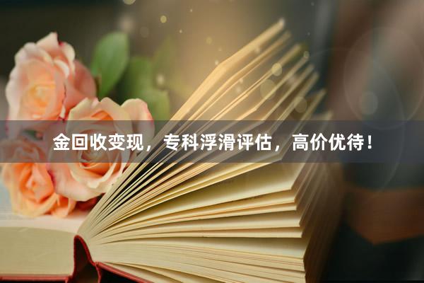 金回收变现，专科浮滑评估，高价优待！